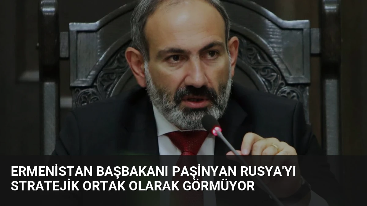 Ermenistan Başbakanı Paşinyan Rusya’yı Stratejik Ortak Olarak Görmüyor