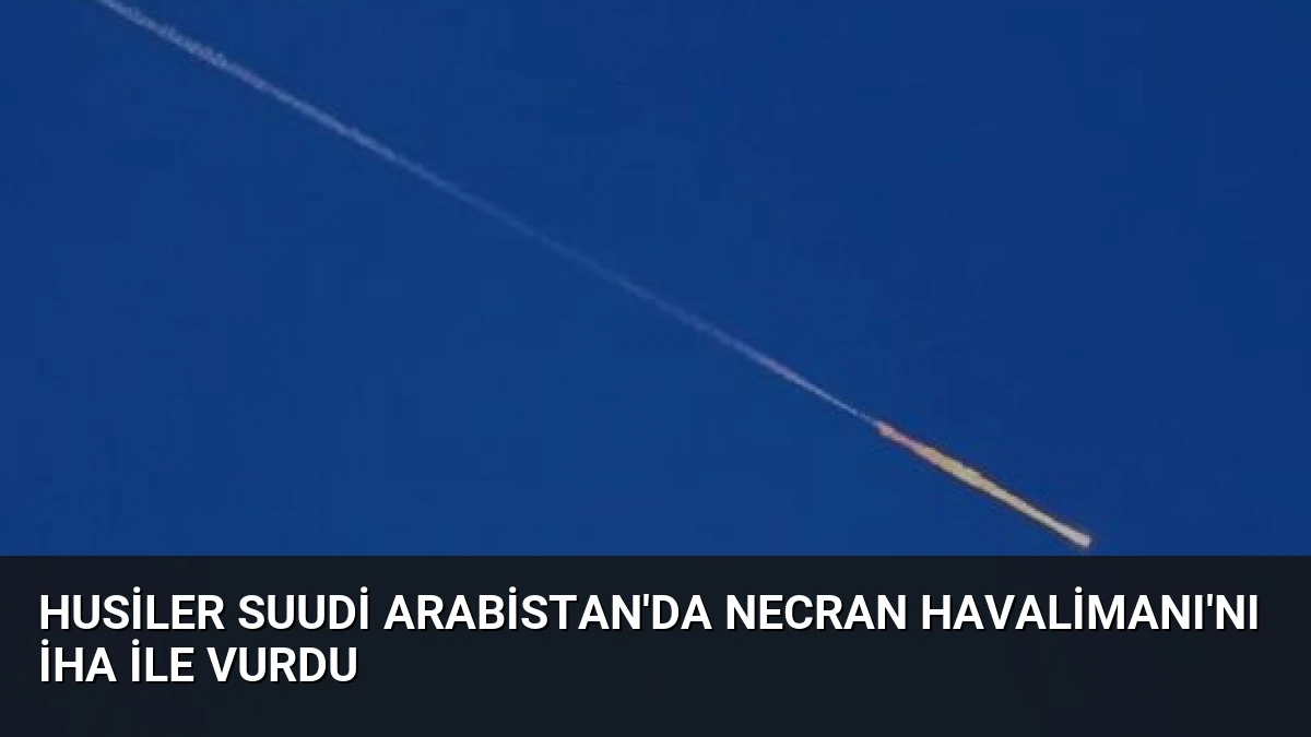 Husiler Suudi Arabistan’da Necran Havalimanı’nı İHA ile vurdu