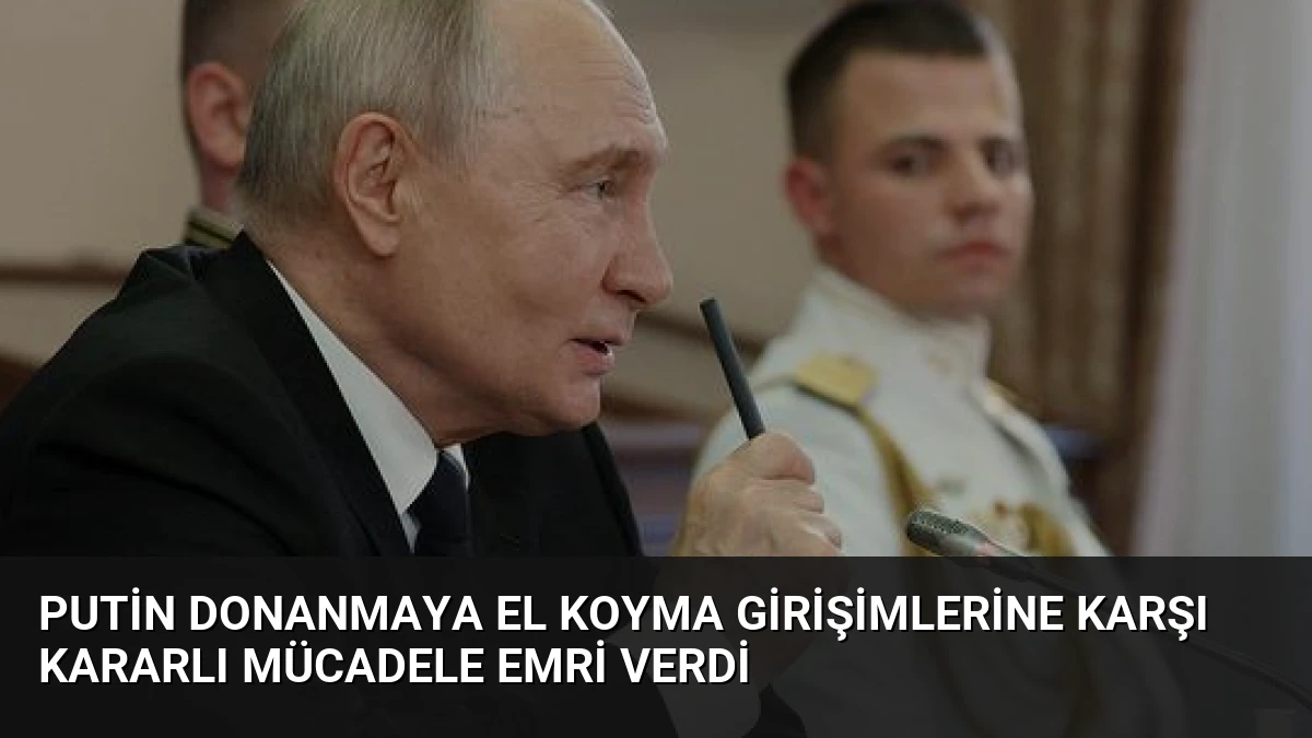 Putin Donanmaya El Koyma Girişimlerine Karşı Kararlı Mücadele Emri Verdi
