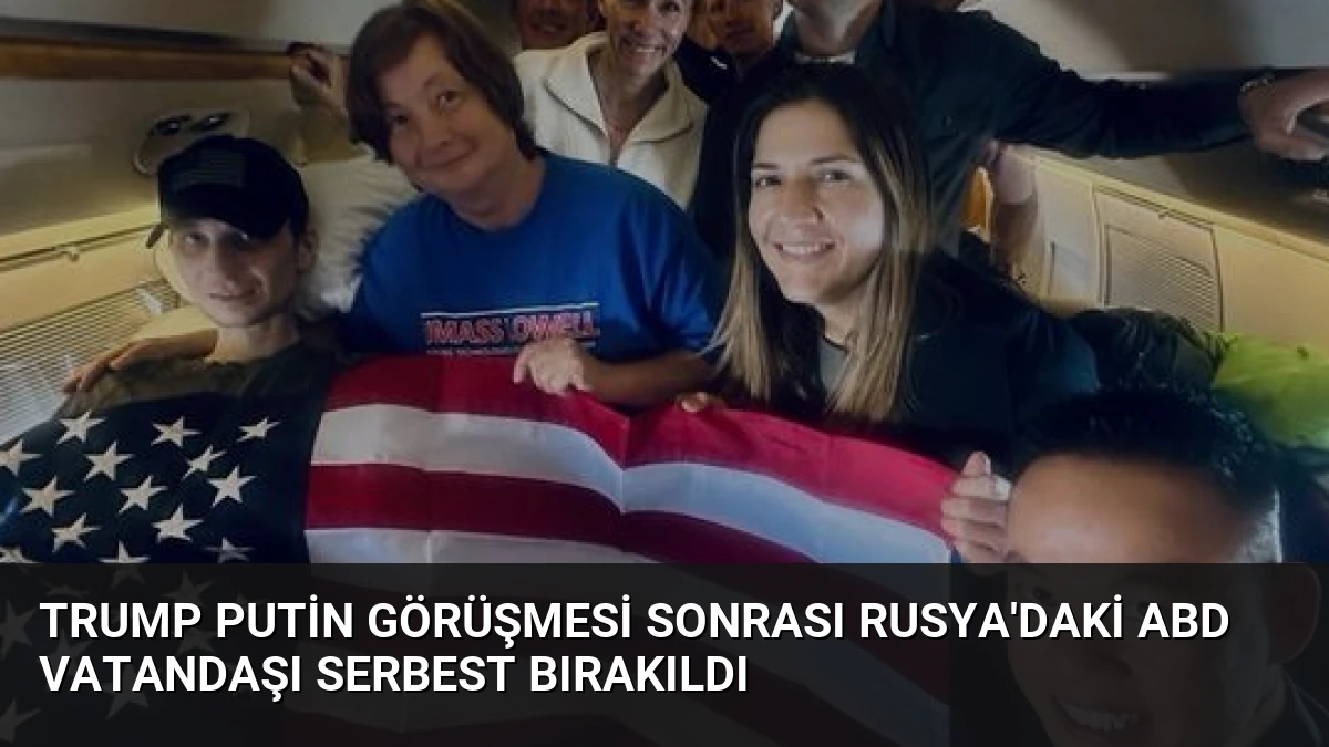 Trump Putin Görüşmesi Sonrası Rusya’daki ABD Vatandaşı Serbest Bırakıldı
