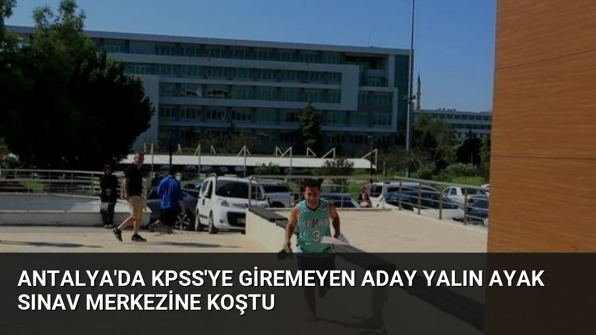 Antalya’da KPSS’ye Giremeyen Aday Yalın Ayak Sınav Merkezine Koştu