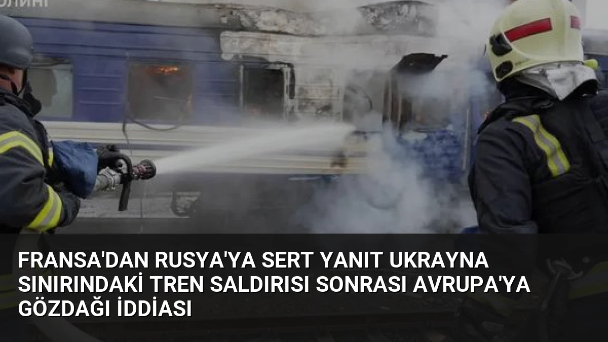 Fransa’dan Rusya’ya Sert Yanıt Ukrayna Sınırındaki Tren Saldırısı Sonrası Avrupa’ya Gözdağı İddiası