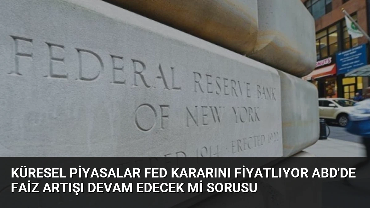 Küresel Piyasalar Fed Kararını Fiyatlıyor ABD’de Faiz Artışı Devam Edecek Mi Sorusu