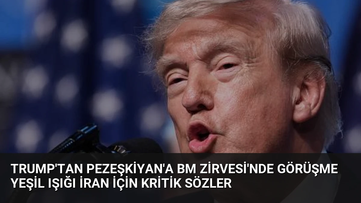 Trump’tan Pezeşkiyan’a BM Zirvesi’nde görüşme yeşil ışığı İran için kritik sözler