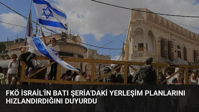 FKÖ İsrail’in Batı Şeria’daki Yerleşim Planlarını Hızlandırdığını Duyurdu