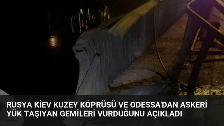 Rusya Kiev Kuzey Köprüsü ve Odessa’dan Askeri Yük Taşıyan Gemileri Vurduğunu Açıkladı